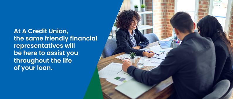 At a Credit Union, the same friendly financial representatives will be here to assist you throughout the life of your loan. 